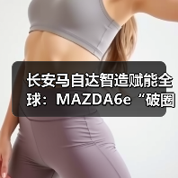 长安马自达智造赋能全球：MAZDA6e“破圈”出海