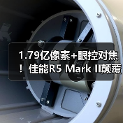 1.79亿像素+眼控对焦！佳能R5 Mark II颠覆影像创作
