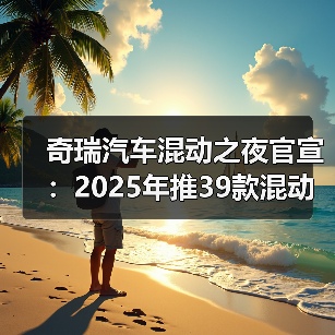 奇瑞汽车混动之夜官宣:2025年推39款混动产品(图3) 奇瑞汽车混动之夜官宣:2025年推39款混动产品(图3)