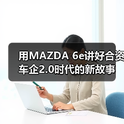 用MAZDA 6e讲好合资车企2.0时代的新故事