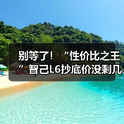 别等了！“性价比之王”智己L6抄底价没剩几天了