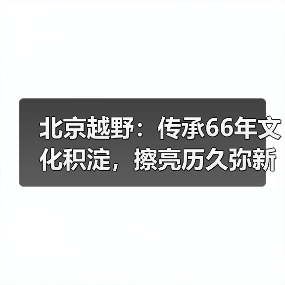 北京越野：传承66年文化积淀，擦亮历久弥新！