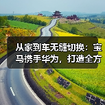 从家到车无缝切换：宝马携手华为，打造全方位智慧出行体验（图3）