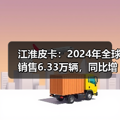江淮皮卡：2024年全球销售6.33万辆，同比增长15%（图2）