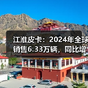 江淮皮卡：2024年全球销售6.33万辆，同比增长15%（图4）