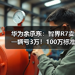 华为余承东：智界R7卖一辆亏3万！100万标准只卖20万（图2）