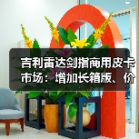 吉利雷达剑指商用皮卡市场：增加长箱版、价格或低至10万起（图3）