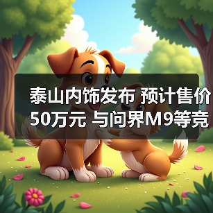泰山内饰发布 预计售价50万元 与问界M9等竞品如何较量？（图1）