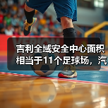 吉利全域安全中心面积相当于11个足球场，汽车安全测试新标杆（图1）