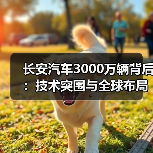 长安汽车3000万辆背后：技术突围与全球布局如何实现？（图4）