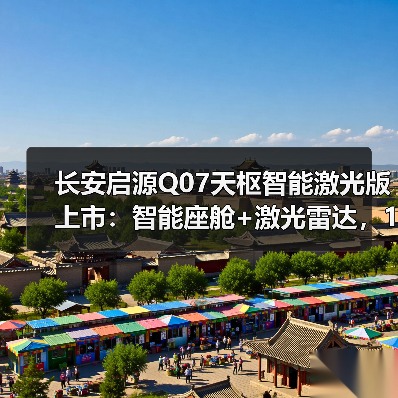 长安启源Q07天枢智能激光版上市:智能座舱+激光雷达,15.68万起值得入手吗?(图2) 长安启源Q07天枢智能激光版上市:智能座舱+激光雷达,15.68万起值得入手吗?(图2)
