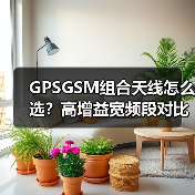 GPSGSM组合天线怎么选?高增益宽频段对比分析(图3) GPSGSM组合天线怎么选?高增益宽频段对比分析(图3)