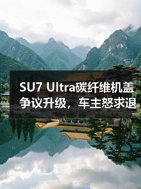 SU7 Ultra碳纤维机盖争议升级，车主怒求退订如何解决？（图3）