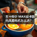 五十铃D-MAX皮卡散热风扇电机怎么选？（图1）