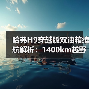 哈弗H9穿越版双油箱续航解析：1400km越野新选择（图3）