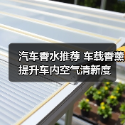 汽车香水推荐 车载香薰提升车内空气清新度（图1）