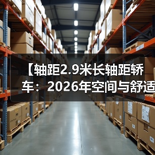 【轴距2.9米长轴距轿车:2026年空间与舒适度新标准】(图2) 【轴距2.9米长轴距轿车:2026年空间与舒适度新标准】(图2)
