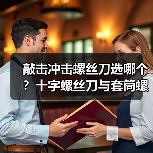 敲击冲击螺丝刀选哪个？十字螺丝刀与套筒螺母对比全解析（图2）