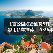 【百公里综合油耗5升家用轿车推荐：2026年省油车型终极指南】（图3）
