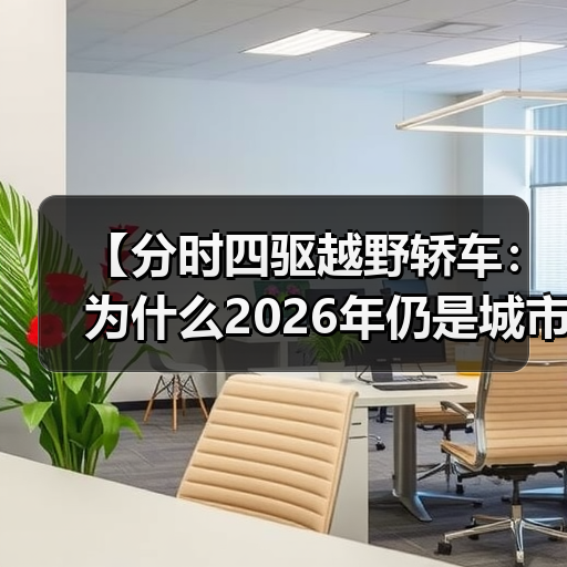 【分时四驱越野轿车:为什么2026年仍是城市SUV的终极选择?】(图1) 【分时四驱越野轿车:为什么2026年仍是城市SUV的终极选择?】(图1)