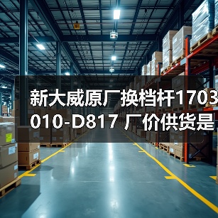 新大威原厂换档杆1703010-D817 厂价供货是否及时？（图3）