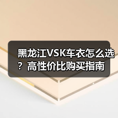 黑龙江VSK车衣怎么选?高性价比购买指南(图1) 黑龙江VSK车衣怎么选?高性价比购买指南(图1)
