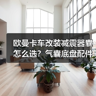 欧曼卡车改装减震器囊怎么选？气囊底盘配件选购指南（图3）