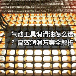 气动工具润滑油怎么选？高效润滑方案全解析（图2）