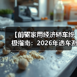 【前驱家用经济轿车终极指南:2026年选车避坑宝典】 【前驱家用经济轿车终极指南:2026年选车避坑宝典】