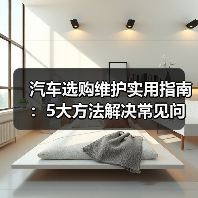 汽车选购维护实用指南:5大方法解决常见问题 汽车选购维护实用指南:5大方法解决常见问题