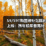 S9/S9T购置税补贴限时上线:跨年锁单最高补1.5万元(图4) S9/S9T购置税补贴限时上线:跨年锁单最高补1.5万元(图4)