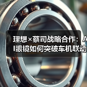 理想×蔡司战略合作:AI眼镜如何突破车机联动技术壁垒?(图3) 理想×蔡司战略合作:AI眼镜如何突破车机联动技术壁垒?(图3)
