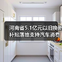 河南省5.1亿元以旧换新补贴落地支持汽车消费市场 河南省5.1亿元以旧换新补贴落地支持汽车消费市场