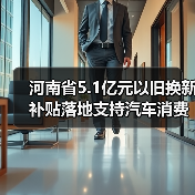 河南省5.1亿元以旧换新补贴落地支持汽车消费市场(图3) 河南省5.1亿元以旧换新补贴落地支持汽车消费市场(图3)