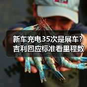 新车充电35次是展车?吉利回应标准看里程数 新车充电35次是展车?吉利回应标准看里程数