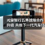 鸿蒙智行五界战略合作升级 共推下一代汽车技术生态(图2) 鸿蒙智行五界战略合作升级 共推下一代汽车技术生态(图2)