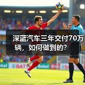 深蓝汽车三年交付70万辆,如何做到的? 深蓝汽车三年交付70万辆,如何做到的?