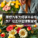 理想汽车为何学不会华为?任正非管理智慧难复制 理想汽车为何学不会华为?任正非管理智慧难复制