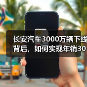 长安汽车3000万辆下线背后,如何实现年销300万辆目标? 长安汽车3000万辆下线背后,如何实现年销300万辆目标?