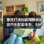 重庆打造智能网联新能源汽车配套体系,如何实现全国领先?(图4) 重庆打造智能网联新能源汽车配套体系,如何实现全国领先?(图4)