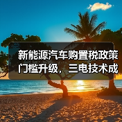 新能源汽车购置税政策门槛升级,三电技术成核心(图3) 新能源汽车购置税政策门槛升级,三电技术成核心(图3)