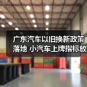 广东汽车以旧换新政策落地 小汽车上牌指标放宽促进消费(图2) 广东汽车以旧换新政策落地 小汽车上牌指标放宽促进消费(图2)