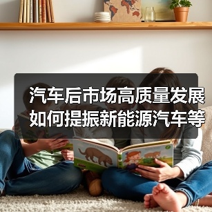 汽车后市场高质量发展如何提振新能源汽车等大宗消费? 汽车后市场高质量发展如何提振新能源汽车等大宗消费?
