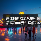 昌江县新能源汽车补贴最高7000元?详解2024推广政策 昌江县新能源汽车补贴最高7000元?详解2024推广政策