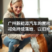 广州新能源汽车购置税减免持续落地,以旧换新如何激发消费潜力(图4) 广州新能源汽车购置税减免持续落地,以旧换新如何激发消费潜力(图4)