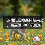 苏州以旧换新补贴来袭，最高领6000元红包？（图4）