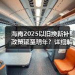 海南2025以旧换新补贴政策延至明年?详细解读执行时间与标准 海南2025以旧换新补贴政策延至明年?详细解读执行时间与标准