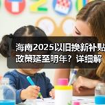 海南2025以旧换新补贴政策延至明年?详细解读执行时间与标准(图2) 海南2025以旧换新补贴政策延至明年?详细解读执行时间与标准(图2)