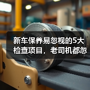 新车保养易忽视的5大检查项目,老司机都忽略了 新车保养易忽视的5大检查项目,老司机都忽略了