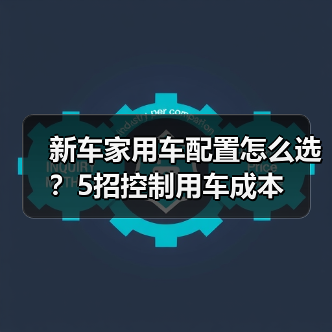 新车家用车配置怎么选?5招控制用车成本(图1) 新车家用车配置怎么选?5招控制用车成本(图1)